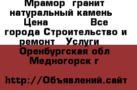 Мрамор, гранит, натуральный камень! › Цена ­ 10 000 - Все города Строительство и ремонт » Услуги   . Оренбургская обл.,Медногорск г.